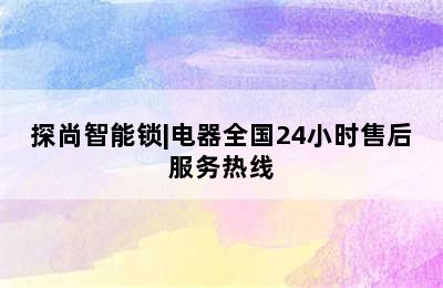 探尚智能锁|电器全国24小时售后服务热线